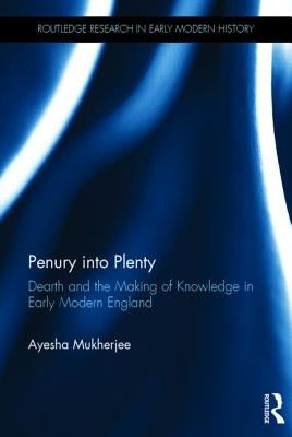 Penury into Plenty: Dearth and the Making of Knowledge in Early Modern England by Mukherjee, Ayesha