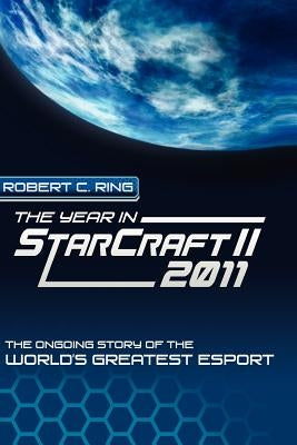The Year in StarCraft II: 2011: The Ongoing Story of the World's Greatest Esport by Ring, Robert C.