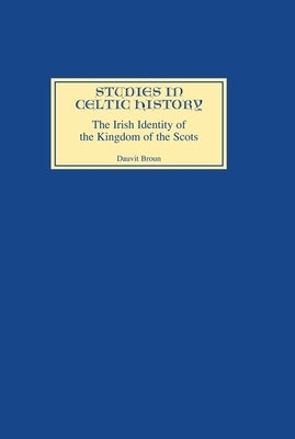 The Irish Identity of the Kingdom of the Scots in the Twelfth and Thirteenth Centuries by Broun, Dauvit