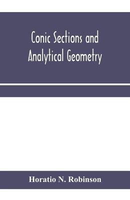 Conic sections and analytical geometry; theoretically and practically illustrated by N. Robinson, Horatio