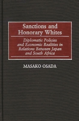 Sanctions and Honorary Whites: Diplomatic Policies and Economic Realities in Relations Between Japan and South Africa by Osada, Masako
