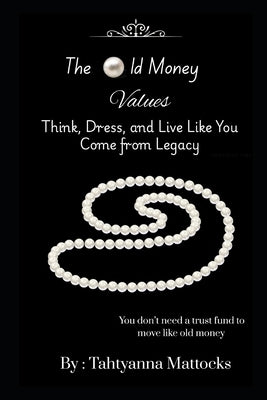The Old Money Values: Think, Dress, and Live Like You Come from Legacy by Mattocks, Tahtyanna