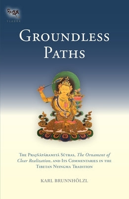 Groundless Paths: The Prajnaparamita Sutras, the Ornament of Clear Realization, and Its Commentaries in the Tibetan Nyingma Tradition by Brunnholzl, Karl
