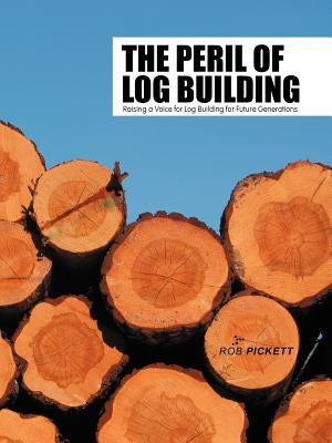 The Peril of Log Building: Raising a Voice for Log Building for Future Generations by Pickett, Rob