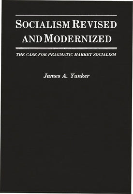 Socialism Revised and Modernized: The Case for Pragmatic Market Socialism by Yunker, James a.