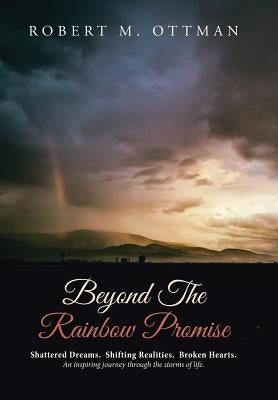 Beyond The Rainbow Promise: Shattered Dreams. Shifting Realities. Broken Hearts. An inspiring journey through the storms of life. by Ottman, Robert M.