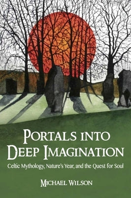 Portals Into Deep Imagination: Celtic Mythology, Nature's Year, and the Quest for Soul by Wilson, Michael