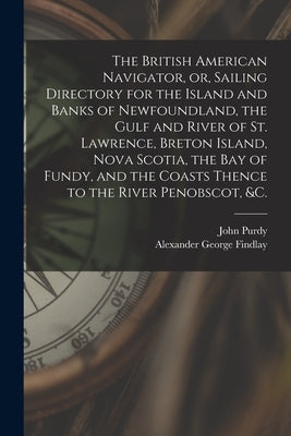 The British American Navigator, or, Sailing Directory for the Island and Banks of Newfoundland, the Gulf and River of St. Lawrence, Breton Island, Nov by Purdy, John 1773-1843