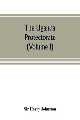The Uganda protectorate (Volume I): an attempt to give some description of the physical geography, botany, zoology, anthropology, languages and histor by Harry Johnston
