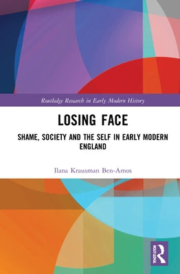 Losing Face: Shame, Society and the Self in Early Modern England by Krausman Ben-Amos, Ilana