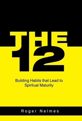 The 12: Building Habits That Lead to Spiritual Maturity by Nelmes, Roger
