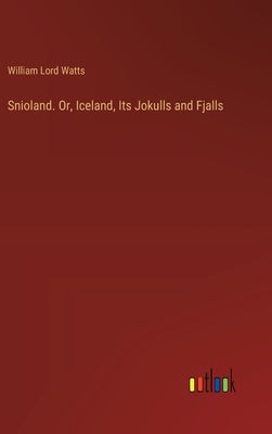 Snioland. Or, Iceland, Its Jokulls and Fjalls by Watts, William Lord