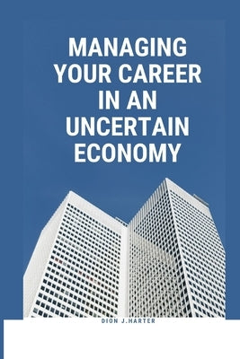 Managing Your Career in an Uncertain Economy by J. Harter, Dion