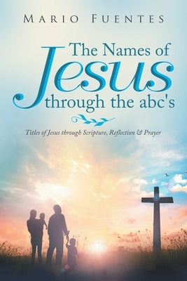 The Names of Jesus Through the Abc's: Titles of Jesus Through Scripture, Reflection & Prayer by Fuentes, Mario