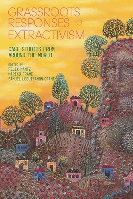 Grassroots Responses to Extractivism: Case Studies from Around the World by Grant, Samuel Leguizamon