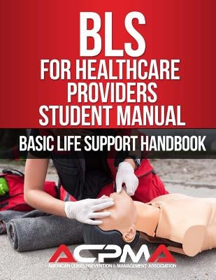BLS For Healthcare Providers Student Manual: Basic Life Support Handbook by Association Acpma, American Crisis Preve