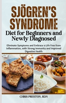 Sjögren's Syndrome Diet for Beginners and Newly Diagnosed: Eliminate Symptoms and Embrace a Life Free from Inflammation, with Strong Immunity and Impr by Preston Rdn, Chris