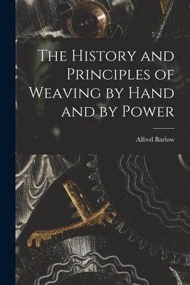 The History and Principles of Weaving by Hand and by Power by Barlow, Alfred