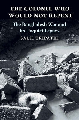 The Colonel Who Would Not Repent: The Bangladesh War and Its Unquiet Legacy by Tripathi, Salil