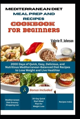 Mediterranean Diet Meal Prep and Recipes Cookbook for Beginners: 2000 Days of Quick, Easy, Delicious, and Nutritious Mediterranean-Balanced Diet Recip by Johnson, Valerie R.