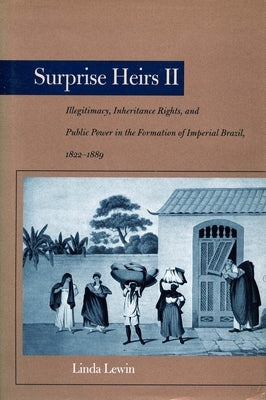 Surprise Heirs II: Illegitimacy, Inheritance Rights, and Public Power in the Formation of Imperial Brazil, 1822-1889 by Lewin, Linda