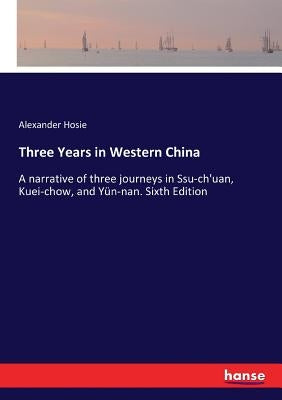 Three Years in Western China: A narrative of three journeys in Ssu-ch'uan, Kuei-chow, and Yün-nan. Sixth Edition by Hosie, Alexander