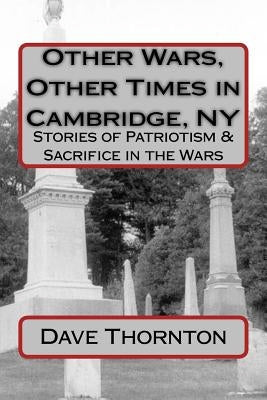 Other Wars, Other Times in Cambridge, NY: Stories of Patriotism & Sacrifice in the Wars by Thornton, Dave