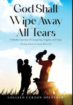 God Shall Wipe Away All Tears: A Mother's Journal of Caregiving, Tragedy, and Hope by Curzon Openshaw, Colleen