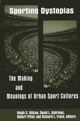 Sporting Dystopias: The Making and Meaning of Urban Sport Cultures by Wilcox, Ralph C.