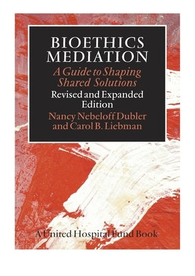 Bioethics Mediation: A Guide to Shaping Shared Solutions by Dubler, Nancy Neveloff