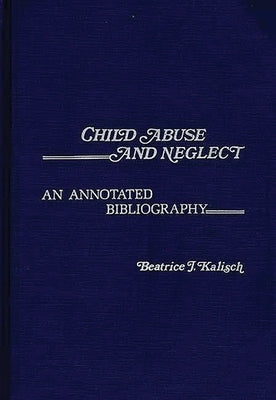 Child Abuse and Neglect: An Annotated Bibliography by Kalisch, Beatrice J.
