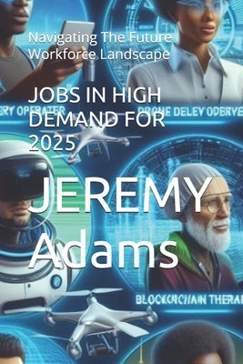 Jobs in High Demand for 2025: Navigating The Future Workforce Landscape by Adams, Jeremy