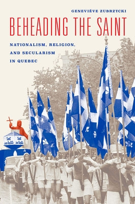 Beheading the Saint: Nationalism, Religion, and Secularism in Quebec by Zubrzycki, Geneviève