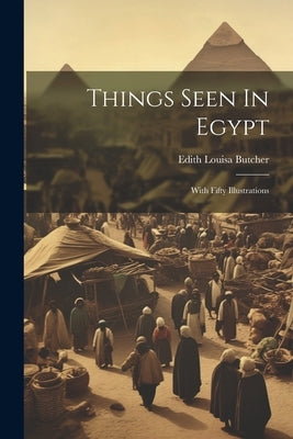 Things Seen In Egypt: With Fifty Illustrations by Butcher, Edith Louisa