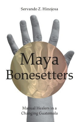 Maya Bonesetters: Manual Healers in a Changing Guatemala by Hinojosa, Servando Z.