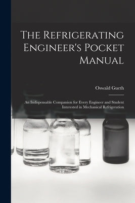 The Refrigerating Engineer's Pocket Manual; an Indispensable Companion for Every Engineer and Student Interested in Mechanical Refrigeration by Oswald, Gueth