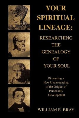 Your Spiritual Lineage: Researching the Genealogy of Your Soul: Pioneering a New Understanding of the Origins of Personality Development by Bray, William E.