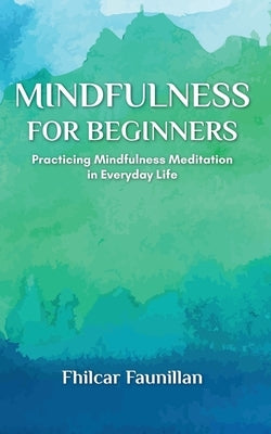 Mindfulness for Beginners: Practicing Mindfulness Meditation in Everyday Life by Faunillan, Fhilcar