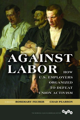 Against Labor: How U.S. Employers Organized to Defeat Union Activism by Feurer, Rosemary