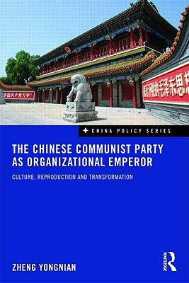 The Chinese Communist Party as Organizational Emperor: Culture, Reproduction, and Transformation by Yongnian, Zheng