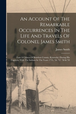 An Account Of The Remarkable Occurrences In The Life And Travels Of Colonel James Smith: (late A Citizen Of Bourbon County, Kentucky) During His Capti by Smith, James