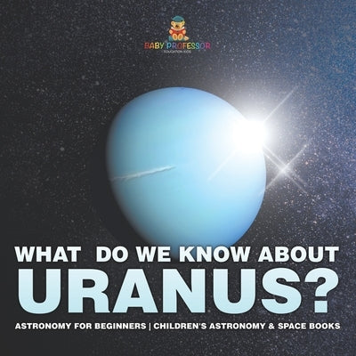 What Do We Know about Uranus? Astronomy for Beginners Children's Astronomy & Space Books by Baby Professor