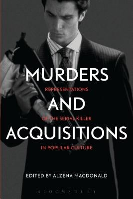 Murders and Acquisitions: Representations of the Serial Killer in Popular Culture by MacDonald, Alzena
