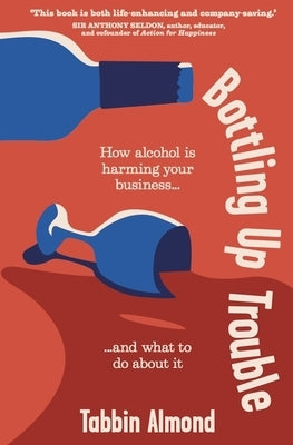 Bottling Up Trouble: How Alcohol Is Harming Your Business... and What to Do about It by Almond, Tabbin
