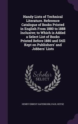 Handy Lists of Technical Literature. Reference Catalogue of Books Printed in English From 1880 to 1888 Inclusive; to Which is Added a Select List of B by Haferkorn, Henry Ernest