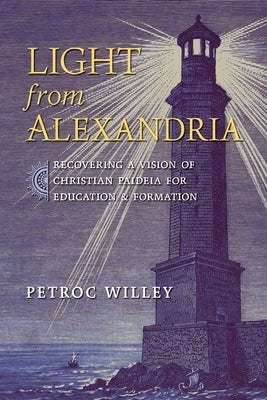 Light from Alexandria: Recovering a Vision of Christian Paideia for Education and Formation by Willey, Petroc