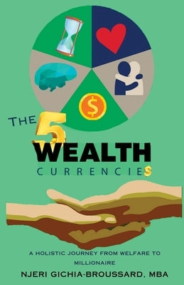 The Five Wealth Currencies: A Holistic Journey From Welfare To Millionaire by Gichia-Broussard, Njeri