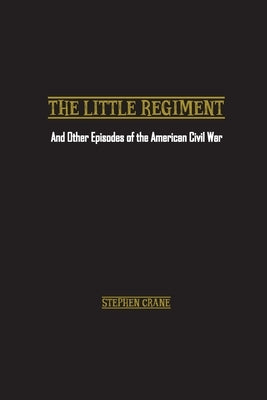 The Little Regiment: And Other Episodes of the American Civil War by Crane, Stephen