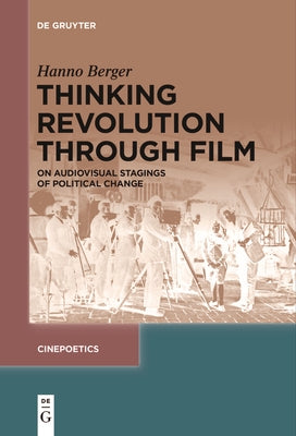 Thinking Revolution Through Film: On Audiovisual Stagings of Political Change by Berger, Hanno
