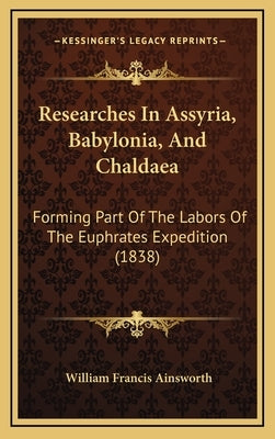 Researches In Assyria, Babylonia, And Chaldaea: Forming Part Of The Labors Of The Euphrates Expedition (1838) by Ainsworth, William Francis